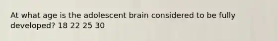 At what age is the adolescent brain considered to be fully developed? 18 22 25 30