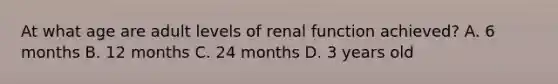 At what age are adult levels of renal function achieved? A. 6 months B. 12 months C. 24 months D. 3 years old