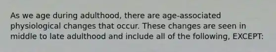 As we age during adulthood, there are age-associated physiological changes that occur. These changes are seen in middle to late adulthood and include all of the following, EXCEPT: