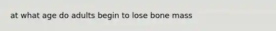 at what age do adults begin to lose bone mass