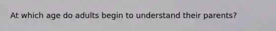 At which age do adults begin to understand their parents?