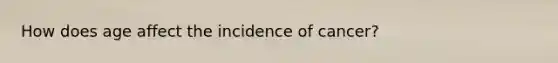 How does age affect the incidence of cancer?