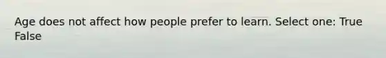 Age does not affect how people prefer to learn. Select one: True False