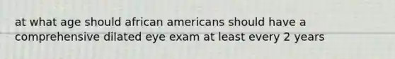 at what age should african americans should have a comprehensive dilated eye exam at least every 2 years