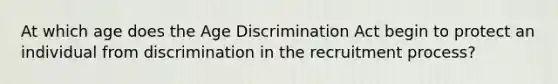 At which age does the Age Discrimination Act begin to protect an individual from discrimination in the recruitment process?