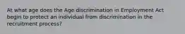 At what age does the Age discrimination in Employment Act begin to protect an individual from discrimination in the recruitment process?