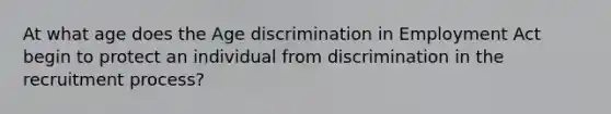 At what age does the Age discrimination in Employment Act begin to protect an individual from discrimination in the recruitment process?