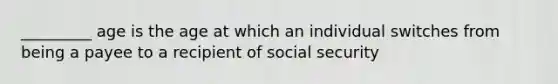 _________ age is the age at which an individual switches from being a payee to a recipient of social security