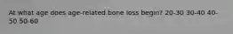 At what age does age-related bone loss begin? 20-30 30-40 40-50 50-60