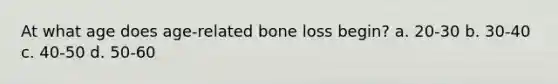 At what age does age-related bone loss begin? a. 20-30 b. 30-40 c. 40-50 d. 50-60