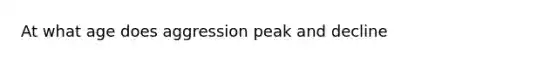 At what age does aggression peak and decline