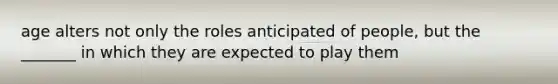 age alters not only the roles anticipated of people, but the _______ in which they are expected to play them