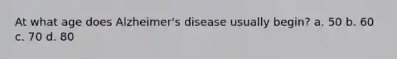 At what age does Alzheimer's disease usually begin? a. 50 b. 60 c. 70 d. 80