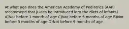 At what age does the American Academy of Pediatrics (AAP) recommend that juices be introduced into the diets of infants? A)Not before 1 month of age C)Not before 6 months of age B)Not before 3 months of age D)Not before 9 months of age