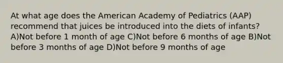 At what age does the American Academy of Pediatrics (AAP) recommend that juices be introduced into the diets of infants? A)Not before 1 month of age C)Not before 6 months of age B)Not before 3 months of age D)Not before 9 months of age