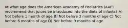 At what age does the American Academy of Pediatrics (AAP) recommend that juices be introduced into the diets of infants? A) Not before 1 month of age B) Not before 3 months of age C) Not before 6 months of age D) Not before 9 months of age