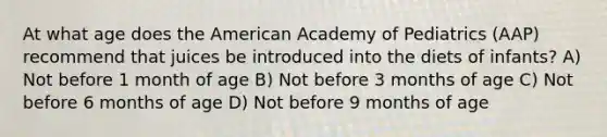 At what age does the American Academy of Pediatrics (AAP) recommend that juices be introduced into the diets of infants? A) Not before 1 month of age B) Not before 3 months of age C) Not before 6 months of age D) Not before 9 months of age