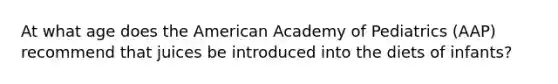 At what age does the American Academy of Pediatrics (AAP) recommend that juices be introduced into the diets of infants?