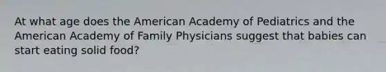 At what age does the American Academy of Pediatrics and the American Academy of Family Physicians suggest that babies can start eating solid food?