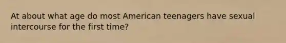 At about what age do most American teenagers have sexual intercourse for the first time?