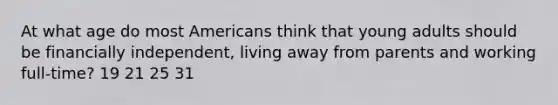 At what age do most Americans think that young adults should be financially independent, living away from parents and working full-time? 19 21 25 31