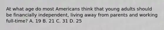 At what age do most Americans think that young adults should be financially independent, living away from parents and working full-time? A. 19 B. 21 C. 31 D. 25