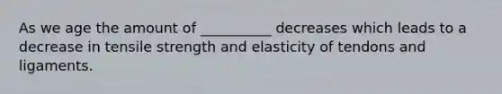 As we age the amount of __________ decreases which leads to a decrease in tensile strength and elasticity of tendons and ligaments.