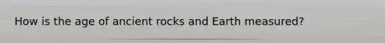 How is the age of ancient rocks and Earth measured?