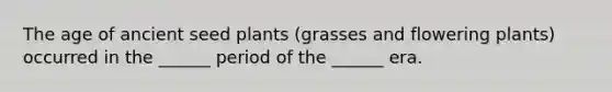 The age of ancient seed plants (grasses and flowering plants) occurred in the ______ period of the ______ era.