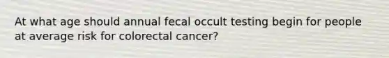 At what age should annual fecal occult testing begin for people at average risk for colorectal cancer?