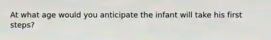 At what age would you anticipate the infant will take his first steps?
