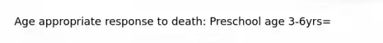 Age appropriate response to death: Preschool age 3-6yrs=