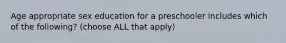 Age appropriate sex education for a preschooler includes which of the following? (choose ALL that apply)