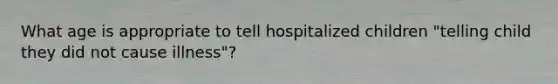 What age is appropriate to tell hospitalized children "telling child they did not cause illness"?