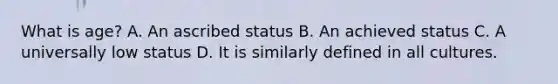 What is age? A. An ascribed status B. An achieved status C. A universally low status D. It is similarly defined in all cultures.