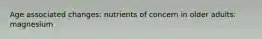 Age associated changes: nutrients of concern in older adults: magnesium