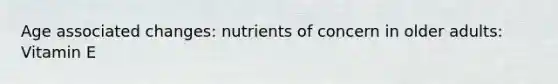 Age associated changes: nutrients of concern in older adults: Vitamin E