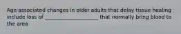 Age associated changes in older adults that delay tissue healing include loss of _____________________ that normally bring blood to the area