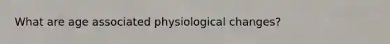 What are age associated physiological changes?