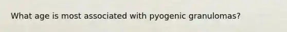 What age is most associated with pyogenic granulomas?