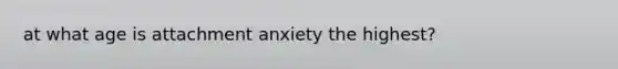 at what age is attachment anxiety the highest?