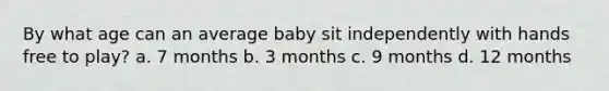 By what age can an average baby sit independently with hands free to play? a. 7 months b. 3 months c. 9 months d. 12 months