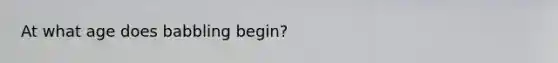 At what age does babbling begin?