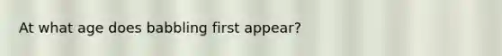 At what age does babbling first appear?