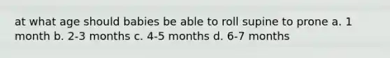 at what age should babies be able to roll supine to prone a. 1 month b. 2-3 months c. 4-5 months d. 6-7 months