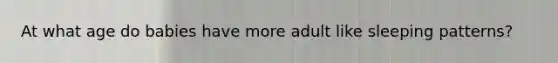 At what age do babies have more adult like sleeping patterns?