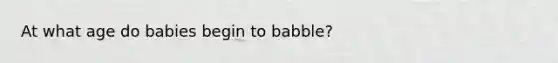 At what age do babies begin to babble?