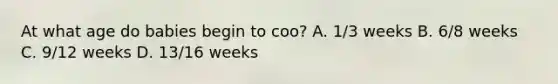 At what age do babies begin to coo? A. 1/3 weeks B. 6/8 weeks C. 9/12 weeks D. 13/16 weeks