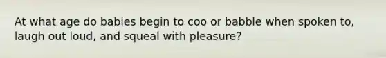 At what age do babies begin to coo or babble when spoken to, laugh out loud, and squeal with pleasure?