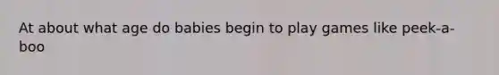 At about what age do babies begin to play games like peek-a-boo